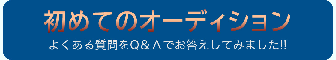 初めてのオーディション
よくある質問をQ＆Ａでお答えしてみました!!