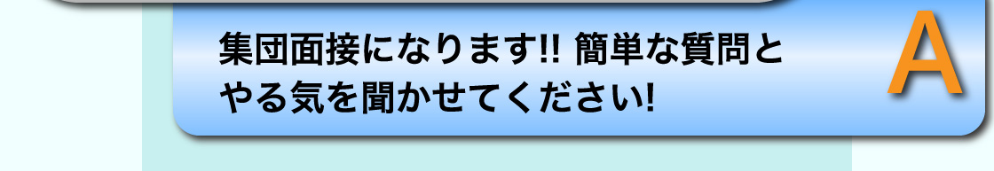 A 集団面接になります!! 簡単な質問とやる気を聞かせてください!