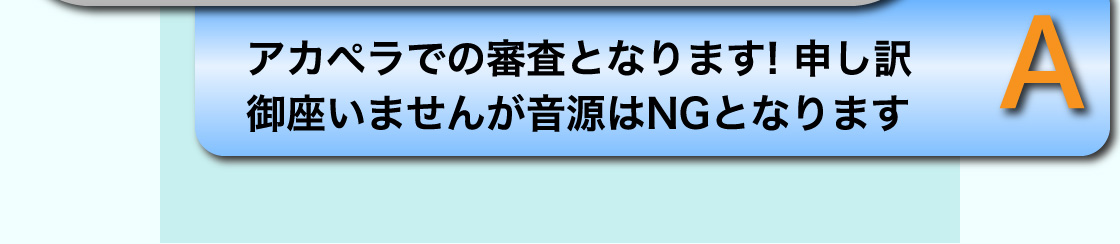 A アカペラでの審査となります! 申し訳御座いませんが音源はNGとなります