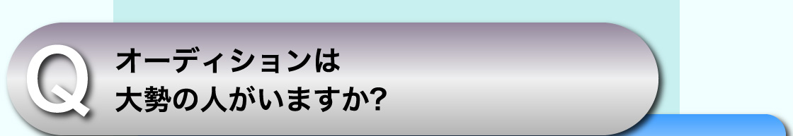 Q オーディションは大勢の人がいますか?