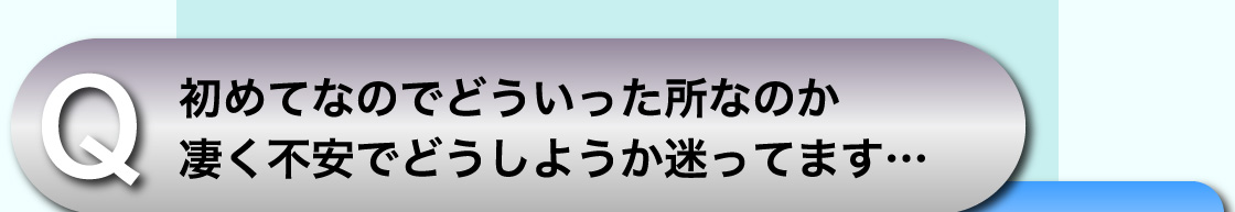 Q 初めてなのでどういった所なのか凄く不安でどうしようか迷ってます…