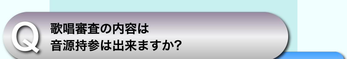 Q 歌唱審査の内容は音源持参は出来ますか?